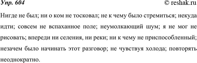 Изображение 604. Словарный диктант.Нигде не был; ни о ком не тосковал; не к чему было стремиться; некуда идти; совсем не вспаханное поле; неумолкающий шум; я не мог не рисовать;...